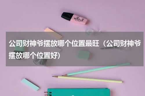 公司财神爷摆放哪个位置最旺（公司财神爷摆放哪个位置好）