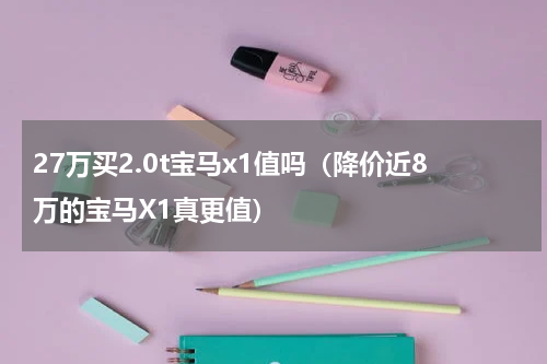 27万买2.0t宝马x1值吗（降价近8万的宝马X1真更值）