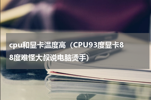 cpu和显卡温度高（CPU93度显卡88度难怪大叔说电脑烫手）