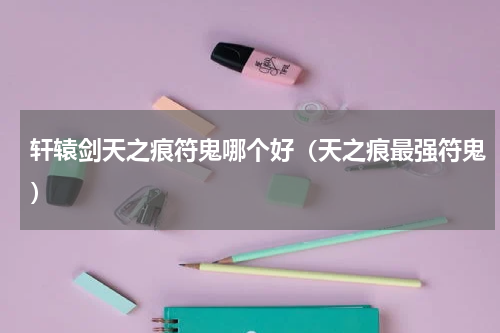 轩辕剑天之痕符鬼哪个好（天之痕最强符鬼）