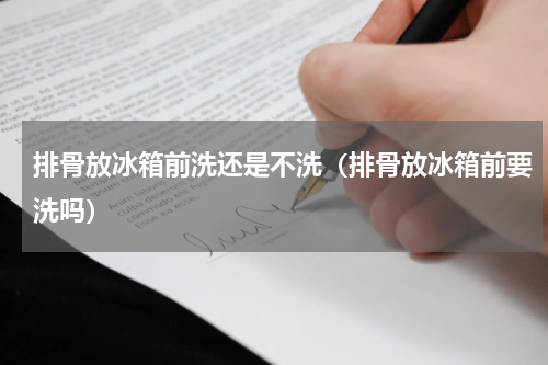 排骨放冰箱前洗还是不洗（排骨放冰箱前要洗吗）