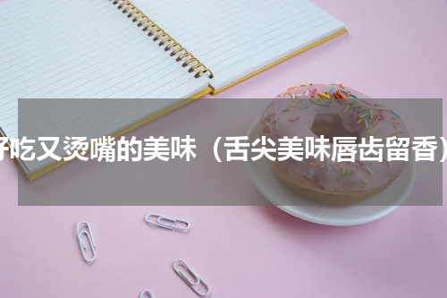 好吃又烫嘴的美味（舌尖美味唇齿留香）