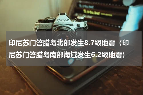 印尼苏门答腊岛北部发生8.7级地震（印尼苏门答腊岛南部海域发生6.2级地震）