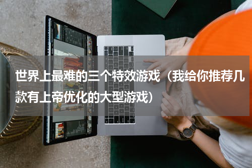 世界上最难的三个特效游戏（我给你推荐几款有上帝优化的大型游戏）