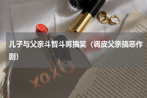 儿子与父亲斗智斗勇搞笑（调皮父亲搞恶作剧）