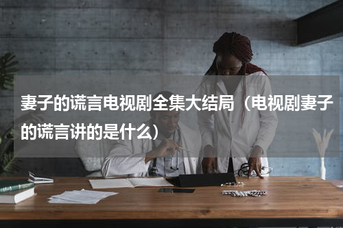 妻子的谎言电视剧全集大结局（电视剧妻子的谎言讲的是什么）