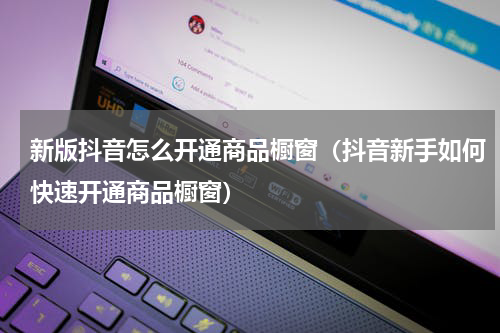 新版抖音怎么开通商品橱窗（抖音新手如何快速开通商品橱窗）