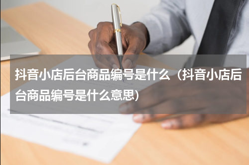抖音小店后台商品编号是什么（抖音小店后台商品编号是什么意思）