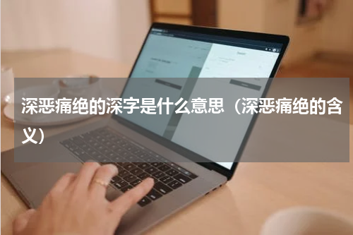 深恶痛绝的深字是什么意思（深恶痛绝的含义）