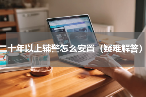二十年以上辅警怎么安置（疑难解答）