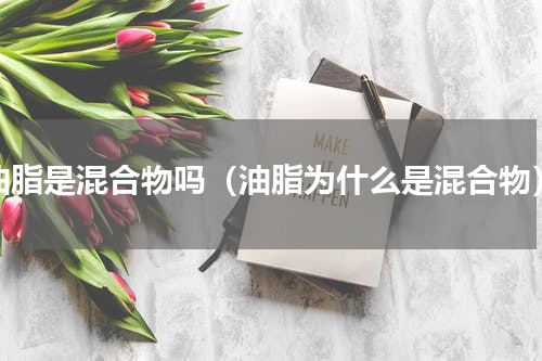 油脂是混合物吗（油脂为什么是混合物）