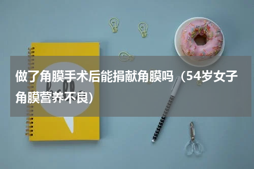 做了角膜手术后能捐献角膜吗（54岁女子角膜营养不良）