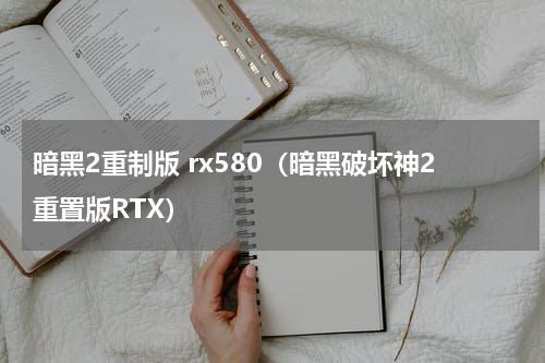 暗黑2重制版 rx580（暗黑破坏神2重置版RTX）