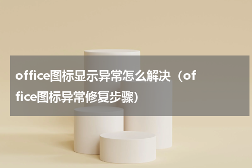office图标显示异常怎么解决（office图标异常修复步骤）