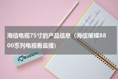 海信电视75寸的产品信息（海信璀璨8800系列电视看直播）