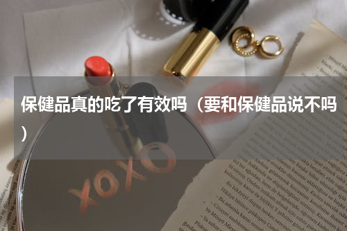 保健品真的吃了有效吗（要和保健品说不吗）