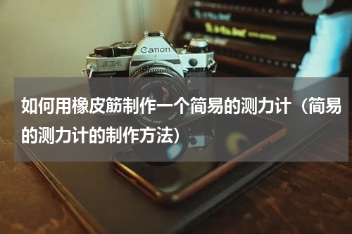 如何用橡皮筋制作一个简易的测力计（简易的测力计的制作方法）