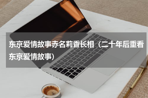 东京爱情故事赤名莉香长相（二十年后重看东京爱情故事）