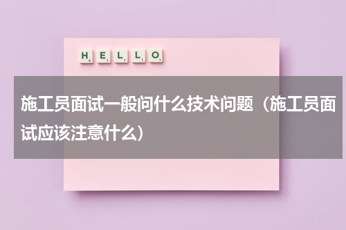 施工员面试一般问什么技术问题（施工员面试应该注意什么）