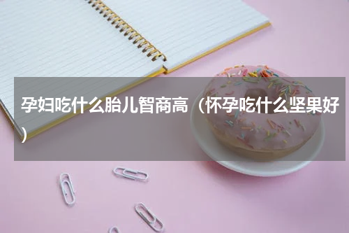 孕妇吃什么胎儿智商高（怀孕吃什么坚果好）