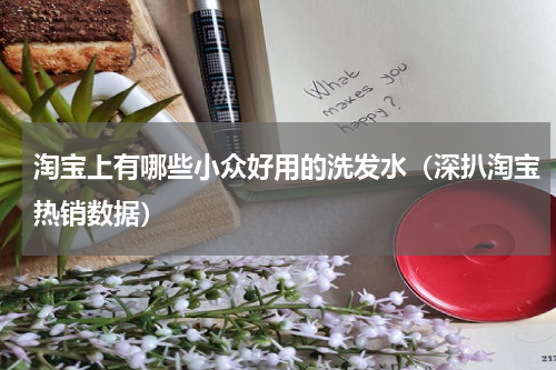 淘宝上有哪些小众好用的洗发水（深扒淘宝热销数据）
