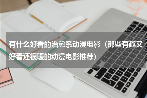 有什么好看的治愈系动漫电影（那些有趣又好看还很暖的动漫电影推荐）