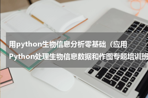 用python生物信息分析零基础（应用Python处理生物信息数据和作图专题培训班）