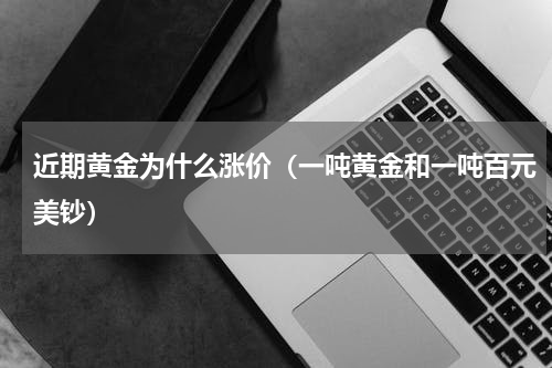 近期黄金为什么涨价（一吨黄金和一吨百元美钞）