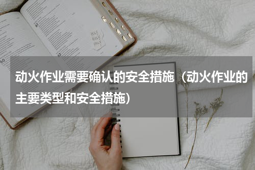 动火作业需要确认的安全措施（动火作业的主要类型和安全措施）