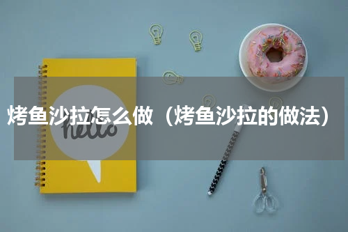 烤鱼沙拉怎么做（烤鱼沙拉的做法）