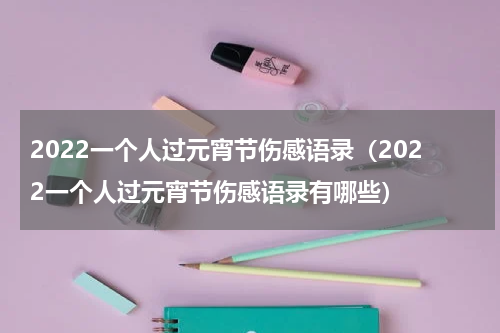 2022一个人过元宵节伤感语录（2022一个人过元宵节伤感语录有哪些）
