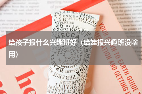 给孩子报什么兴趣班好（给娃报兴趣班没啥用）