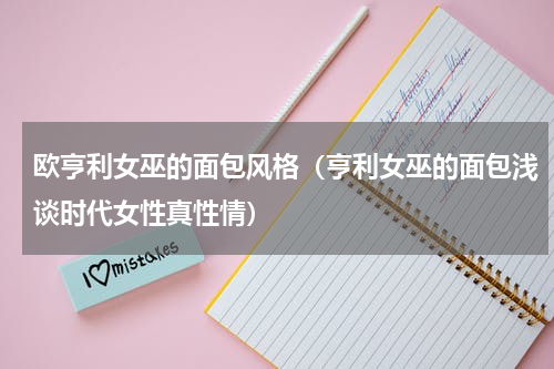欧亨利女巫的面包风格（亨利女巫的面包浅谈时代女性真性情）