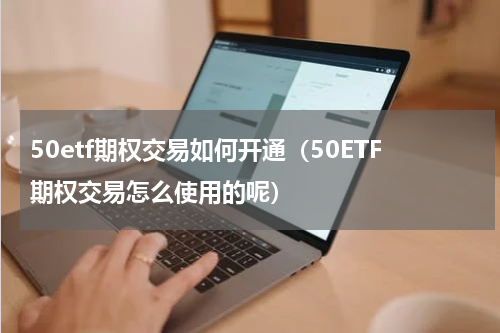 50etf期权交易如何开通（50ETF期权交易怎么使用的呢）