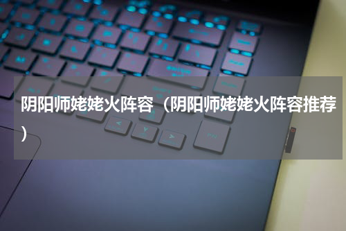 阴阳师姥姥火阵容（阴阳师姥姥火阵容推荐）