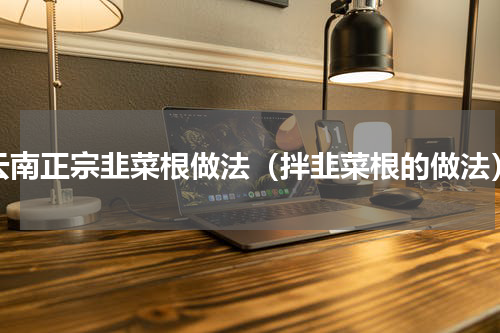 云南正宗韭菜根做法（拌韭菜根的做法）