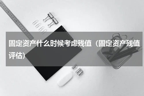 固定资产什么时候考虑残值（固定资产残值评估）