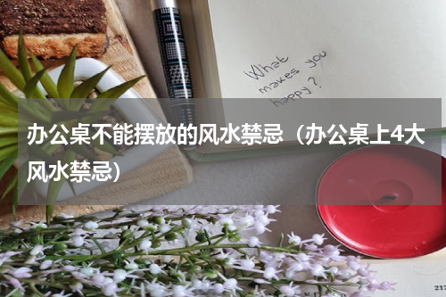 办公桌不能摆放的风水禁忌（办公桌上4大风水禁忌）