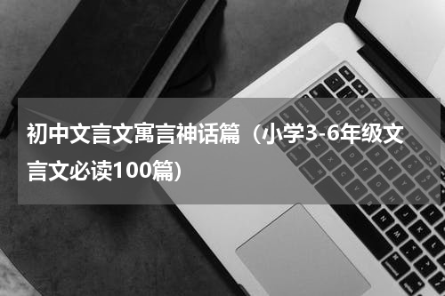 初中文言文寓言神话篇（小学3-6年级文言文必读100篇）