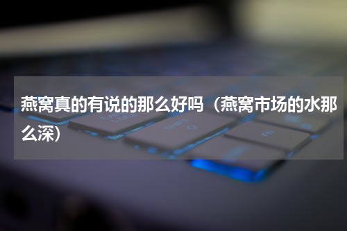 燕窝真的有说的那么好吗（燕窝市场的水那么深）