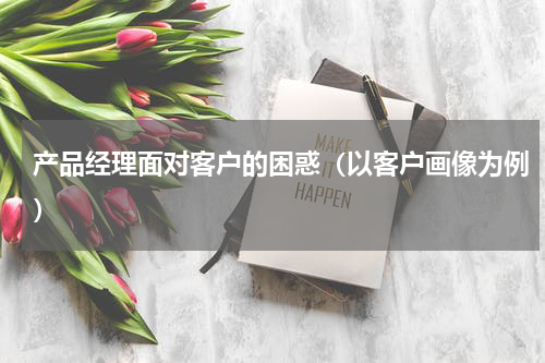 产品经理面对客户的困惑（以客户画像为例）