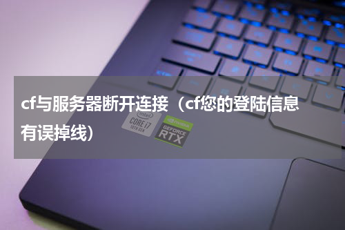 cf与服务器断开连接（cf您的登陆信息有误掉线）