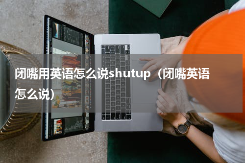 闭嘴用英语怎么说shutup（闭嘴英语怎么说）