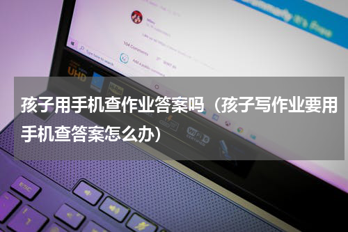 孩子用手机查作业答案吗（孩子写作业要用手机查答案怎么办）