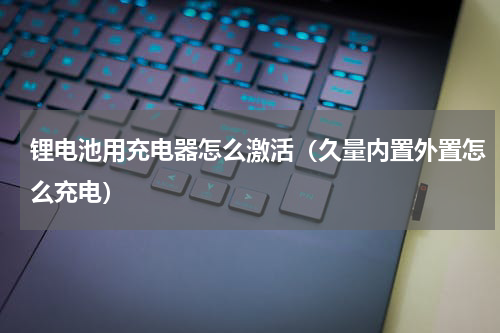 锂电池用充电器怎么激活（久量内置外置怎么充电）