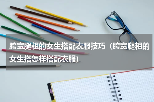 胯宽腿粗的女生搭配衣服技巧（胯宽腿粗的女生搭怎样搭配衣服）