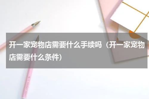 开一家宠物店需要什么手续吗（开一家宠物店需要什么条件）