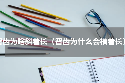 智齿为啥斜着长（智齿为什么会横着长）
