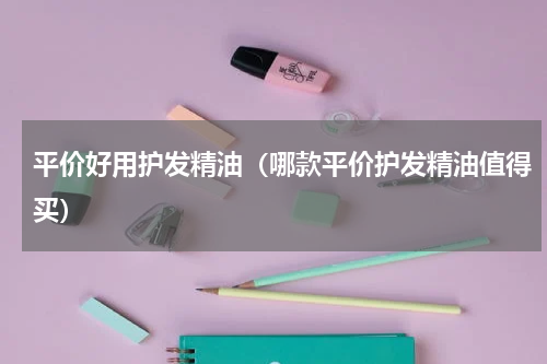 平价好用护发精油（哪款平价护发精油值得买）