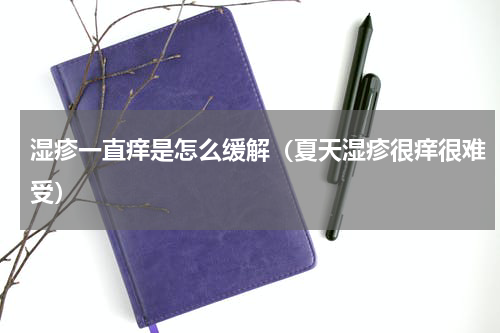 湿疹一直痒是怎么缓解（夏天湿疹很痒很难受）
